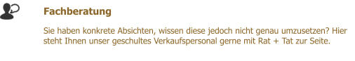 Fachberatung  Sie haben konkrete Absichten, wissen diese jedoch nicht genau umzusetzen? Hier steht Ihnen unser geschultes Verkaufspersonal gerne mit Rat + Tat zur Seite.